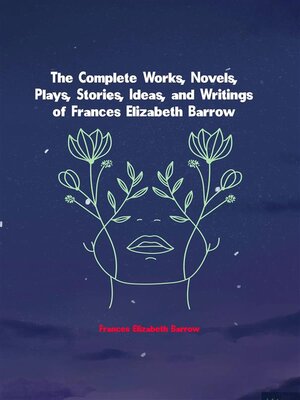 cover image of The Complete Works, Novels, Plays, Stories, Ideas, and Writings of Frances Elizabeth Barrow